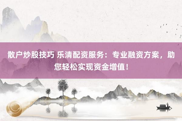 散户炒股技巧 乐清配资服务：专业融资方案，助您轻松实现资金增值！
