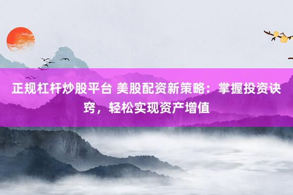 正规杠杆炒股平台 美股配资新策略:掌握投资诀窍,轻松实现资产增值