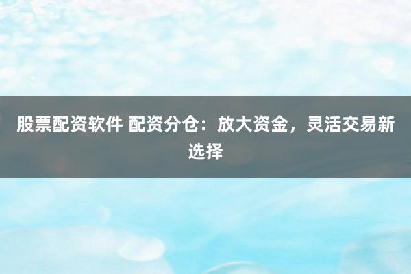 股票配资软件 配资分仓：放大资金，灵活交易新选择