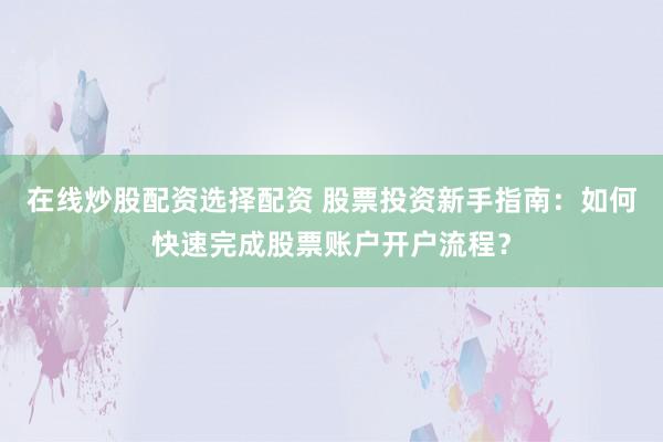在线炒股配资选择配资 股票投资新手指南：如何快速完成股票账户开户流程？