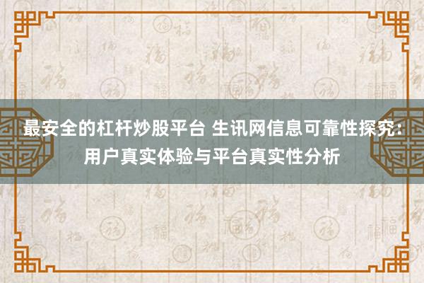 最安全的杠杆炒股平台 生讯网信息可靠性探究：用户真实体验与平台真实性分析