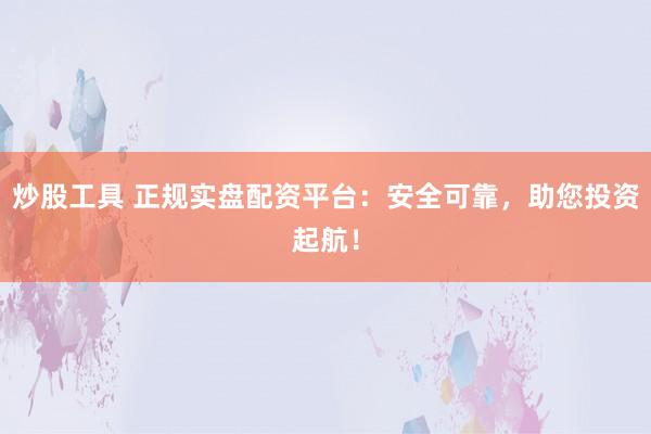 炒股工具 正规实盘配资平台：安全可靠，助您投资起航！