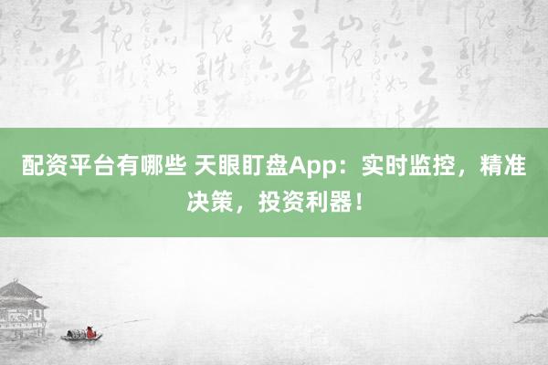 配资平台有哪些 天眼盯盘App:实时监控,精准决策,投资利器!
