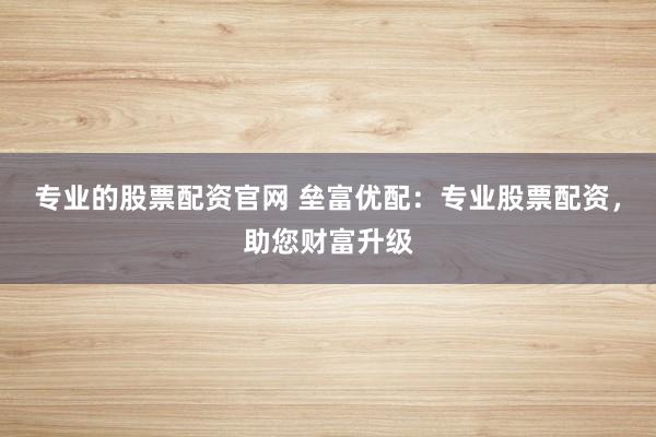 专业的股票配资官网 垒富优配:专业股票配资,助您财富升级
