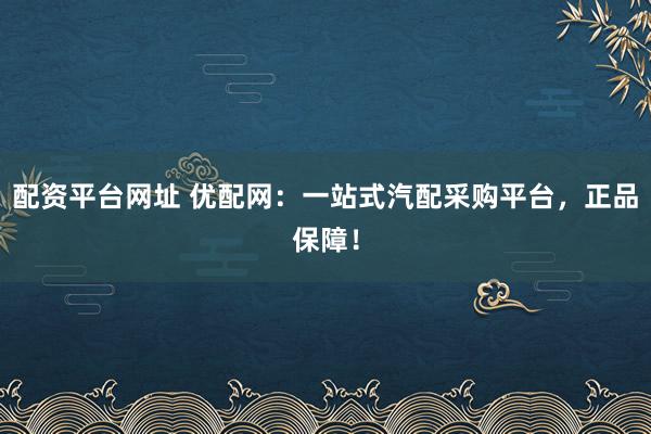 配资平台网址 优配网：一站式汽配采购平台，正品保障！