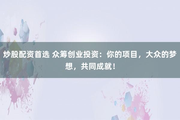炒股配资首选 众筹创业投资:你的项目,大众的梦想,共同成就!
