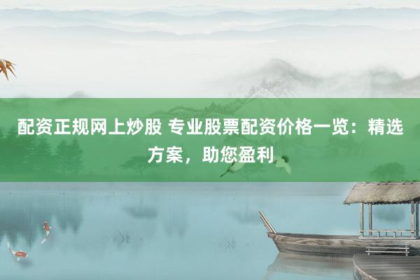 配资正规网上炒股 专业股票配资价格一览:精选方案,助您盈利