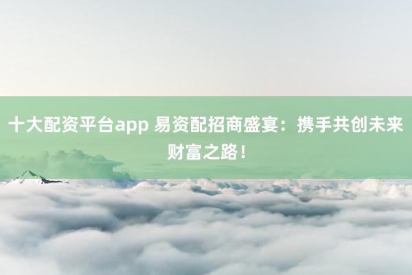 十大配资平台app 易资配招商盛宴:携手共创未来财富之路!
