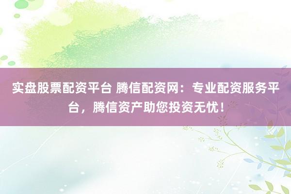 实盘股票配资平台 腾信配资网：专业配资服务平台，腾信资产助您投资无忧！