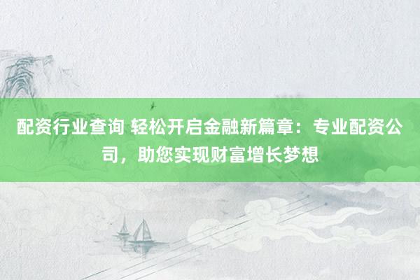 配资行业查询 轻松开启金融新篇章:专业配资公司,助您实现财富增长梦想