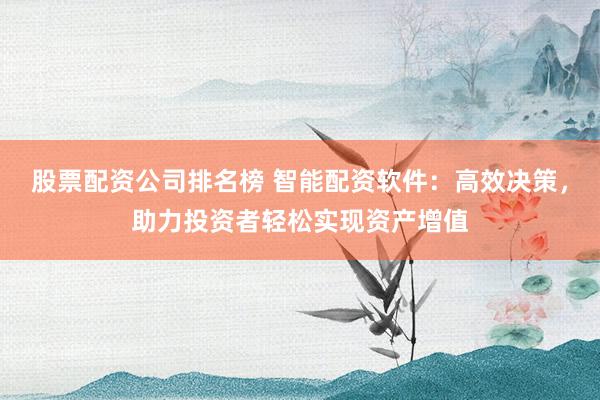 股票配资公司排名榜 智能配资软件：高效决策，助力投资者轻松实现资产增值