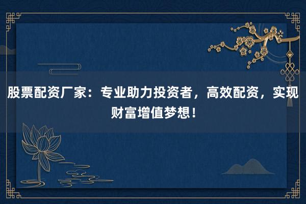 股票配资厂家:专业助力投资者,高效配资,实现财富增值梦想!