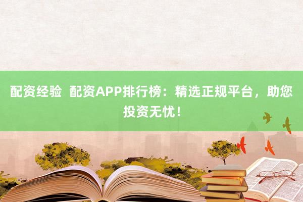 配资经验 配资APP排行榜:精选正规平台,助您投资无忧!
