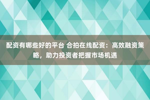 配资有哪些好的平台 合拍在线配资:高效融资策略,助力投资者把握市场机遇