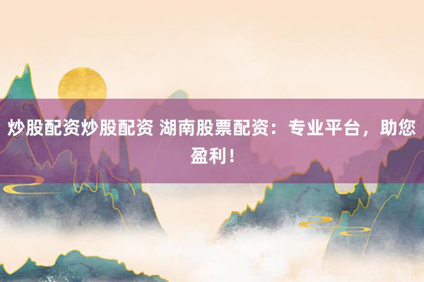 炒股配资炒股配资 湖南股票配资:专业平台,助您盈利!