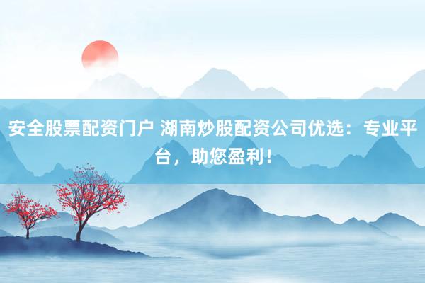 安全股票配资门户 湖南炒股配资公司优选：专业平台，助您盈利！