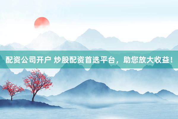 配资公司开户 炒股配资首选平台,助您放大收益!