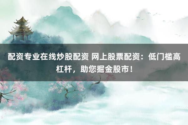 配资专业在线炒股配资 网上股票配资:低门槛高杠杆,助您掘金股市!
