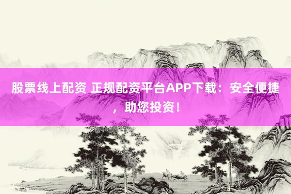 股票线上配资 正规配资平台APP下载:安全便捷,助您投资!