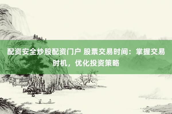 配资安全炒股配资门户 股票交易时间:掌握交易时机,优化投资策略