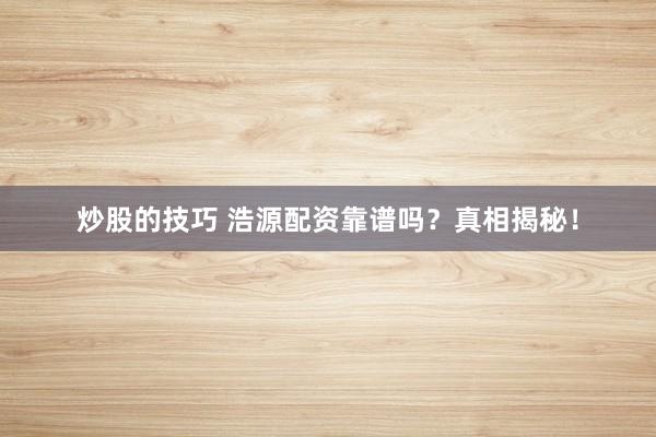炒股的技巧 浩源配资靠谱吗？真相揭秘！