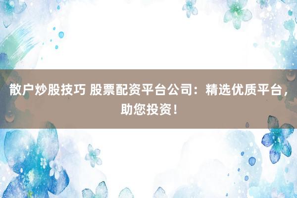 散户炒股技巧 股票配资平台公司:精选优质平台,助您投资!
