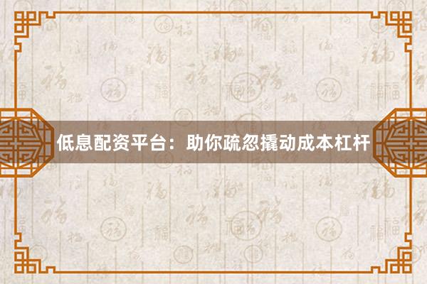 低息配资平台:助你疏忽撬动成本杠杆