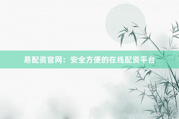 易配资官网：安全方便的在线配资平台