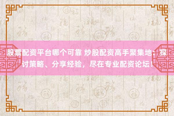 股票配资平台哪个可靠 炒股配资高手聚集地：探讨策略、分享经验，尽在专业配资论坛！