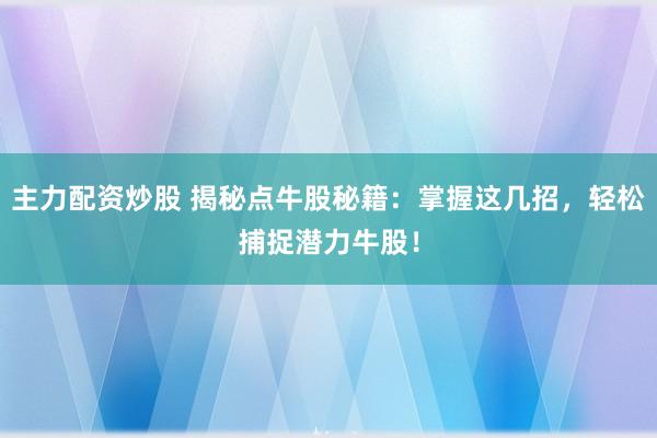 主力配资炒股 揭秘点牛股秘籍：掌握这几招，轻松捕捉潜力牛股！