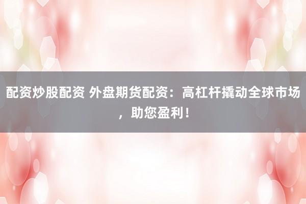 配资炒股配资 外盘期货配资:高杠杆撬动全球市场,助您盈利!