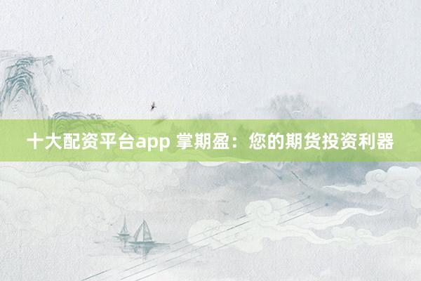 十大配资平台app 掌期盈：您的期货投资利器
