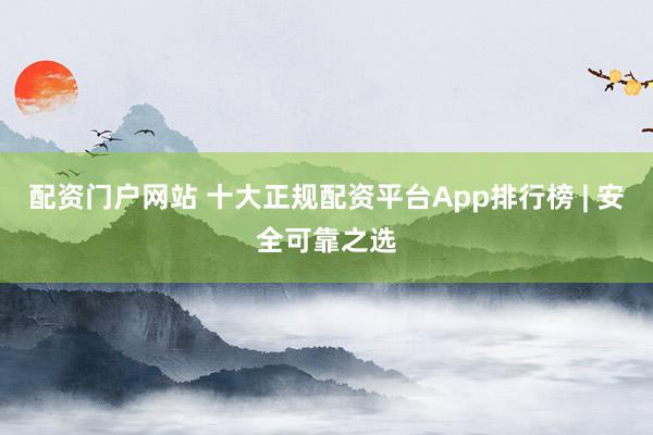 配资门户网站 十大正规配资平台App排行榜 | 安全可靠之选