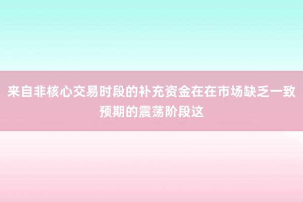 来自非核心交易时段的补充资金在在市场缺乏一致预期的震荡阶段这