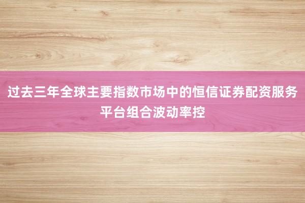 过去三年全球主要指数市场中的恒信证券配资服务平台组合波动率控