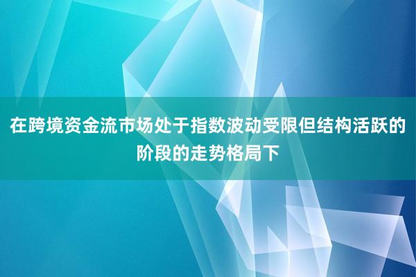 在跨境资金流市场处于指数波动受限但结构活跃的阶段的走势格局下