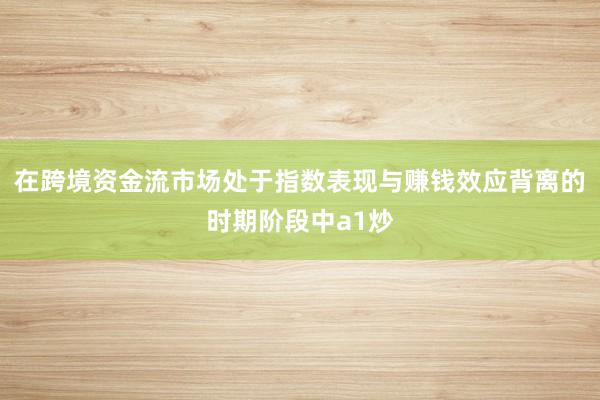 在跨境资金流市场处于指数表现与赚钱效应背离的时期阶段中a1炒