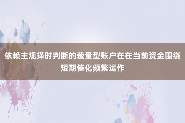 依赖主观择时判断的裁量型账户在在当前资金围绕短期催化频繁运作