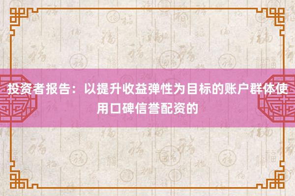 投资者报告：以提升收益弹性为目标的账户群体使用口碑信誉配资的