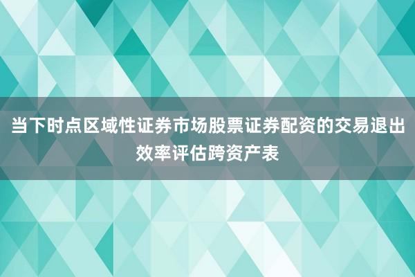 当下时点区域性证券市场股票证券配资的交易退出效率评估跨资产表