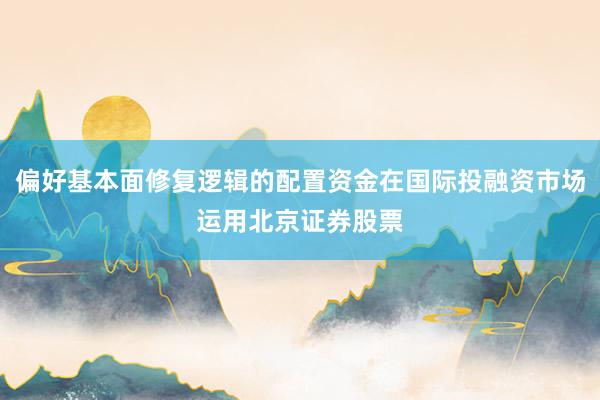 偏好基本面修复逻辑的配置资金在国际投融资市场运用北京证券股票
