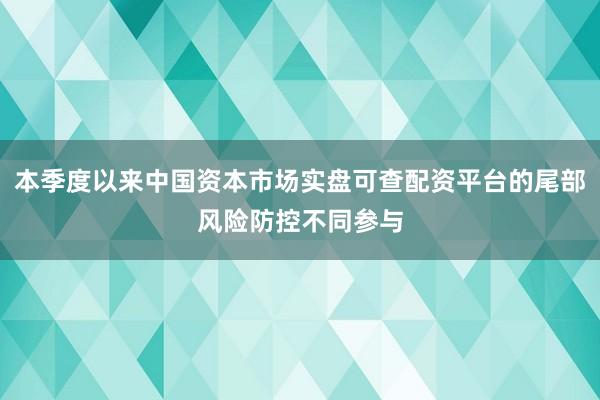 本季度以来中国资本市场实盘可查配资平台的尾部风险防控不同参与