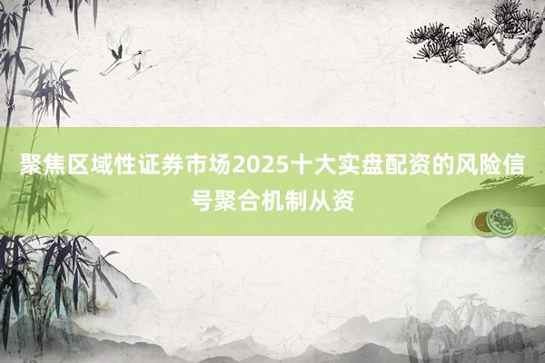聚焦区域性证券市场2025十大实盘配资的风险信号聚合机制从资