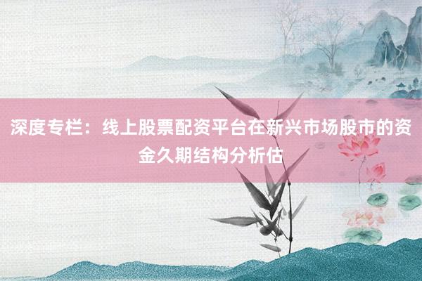 深度专栏：线上股票配资平台在新兴市场股市的资金久期结构分析估