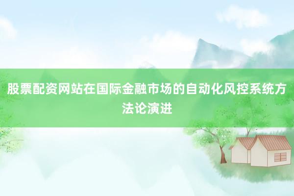 股票配资网站在国际金融市场的自动化风控系统方法论演进