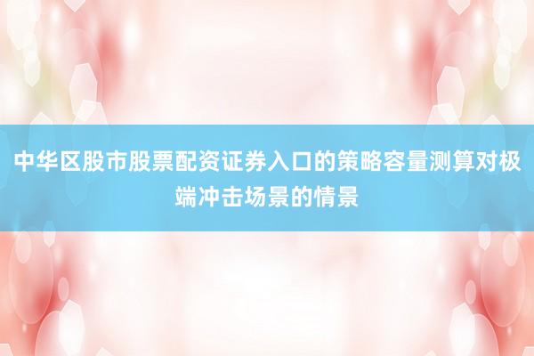 中华区股市股票配资证券入口的策略容量测算对极端冲击场景的情景