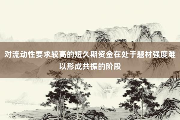 对流动性要求较高的短久期资金在处于题材强度难以形成共振的阶段