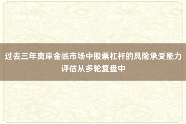 过去三年离岸金融市场中股票杠杆的风险承受能力评估从多轮复盘中