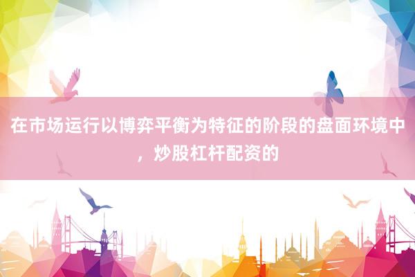 在市场运行以博弈平衡为特征的阶段的盘面环境中，炒股杠杆配资的
