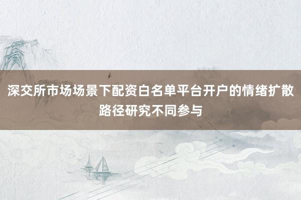 深交所市场场景下配资白名单平台开户的情绪扩散路径研究不同参与
